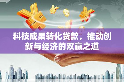 埤头科技成果转化贷款，推动创新与经济的双赢之道