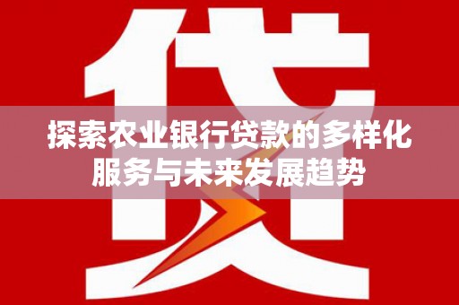 埤头探索农业银行贷款的多样化服务与未来发展趋势