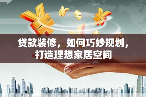 埤头贷款装修，如何巧妙规划，打造理想家居空间