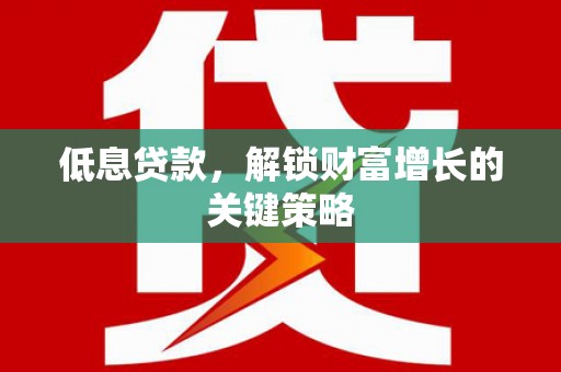埤头低息贷款，解锁财富增长的关键策略