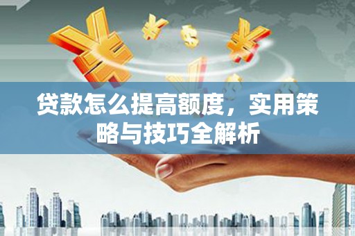 埤头贷款怎么提高额度，实用策略与技巧全解析