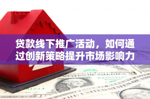 埤头贷款线下推广活动，如何通过创新策略提升市场影响力