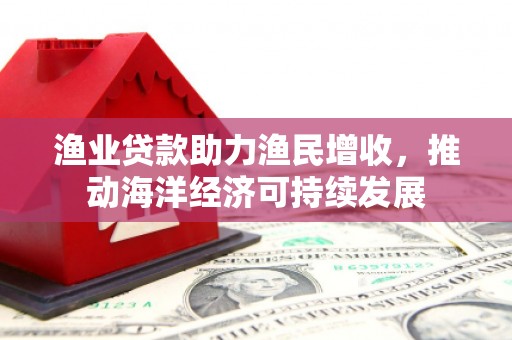 埤头渔业贷款助力渔民增收，推动海洋经济可持续发展
