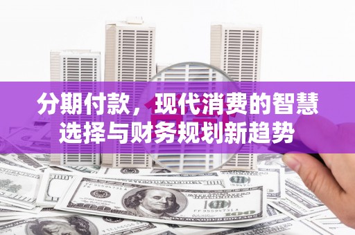 埤头分期付款，现代消费的智慧选择与财务规划新趋势