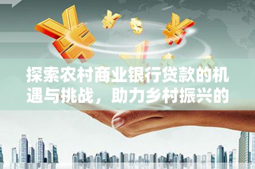 埤头探索农村商业银行贷款的机遇与挑战，助力乡村振兴的金融引擎