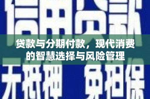 埤头贷款与分期付款，现代消费的智慧选择与风险管理