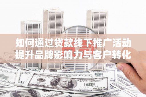 埤头如何通过贷款线下推广活动提升品牌影响力与客户转化率