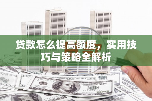 埤头贷款怎么提高额度，实用技巧与策略全解析
