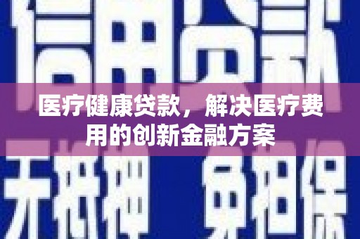 埤头医疗健康贷款，解决医疗费用的创新金融方案