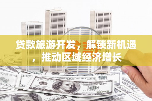 埤头贷款旅游开发，解锁新机遇，推动区域经济增长