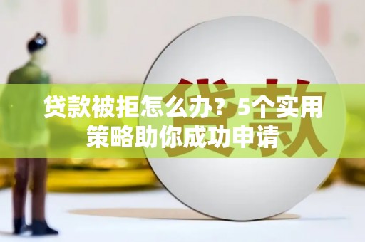 埤头贷款被拒怎么办？5个实用策略助你成功申请