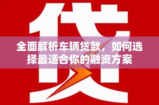 埤头全面解析车辆贷款，如何选择最适合你的融资方案