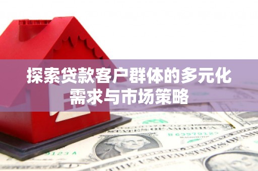 埤头探索贷款客户群体的多元化需求与市场策略