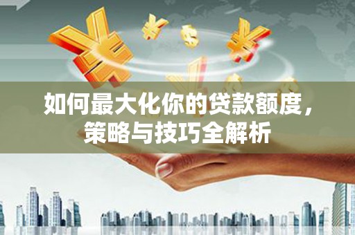 埤头如何最大化你的贷款额度，策略与技巧全解析