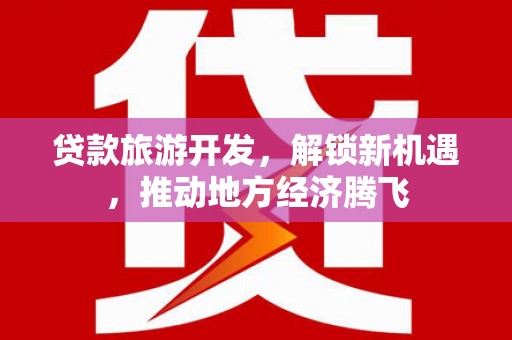 埤头贷款旅游开发，解锁新机遇，推动地方经济腾飞