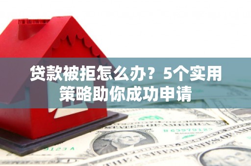 埤头贷款被拒怎么办？5个实用策略助你成功申请