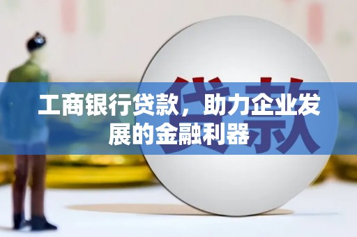 埤头工商银行贷款，助力企业发展的金融利器
