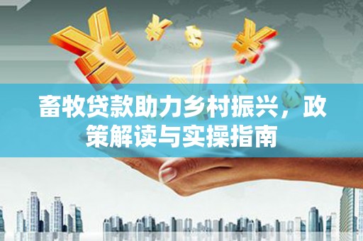 埤头畜牧贷款助力乡村振兴，政策解读与实操指南