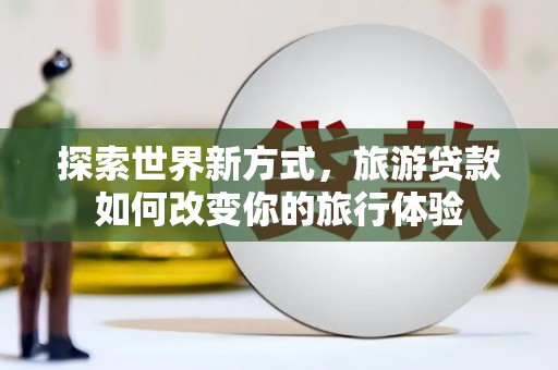 埤头探索世界新方式，旅游贷款如何改变你的旅行体验