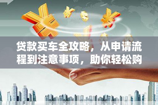 埤头贷款买车全攻略，从申请流程到注意事项，助你轻松购车